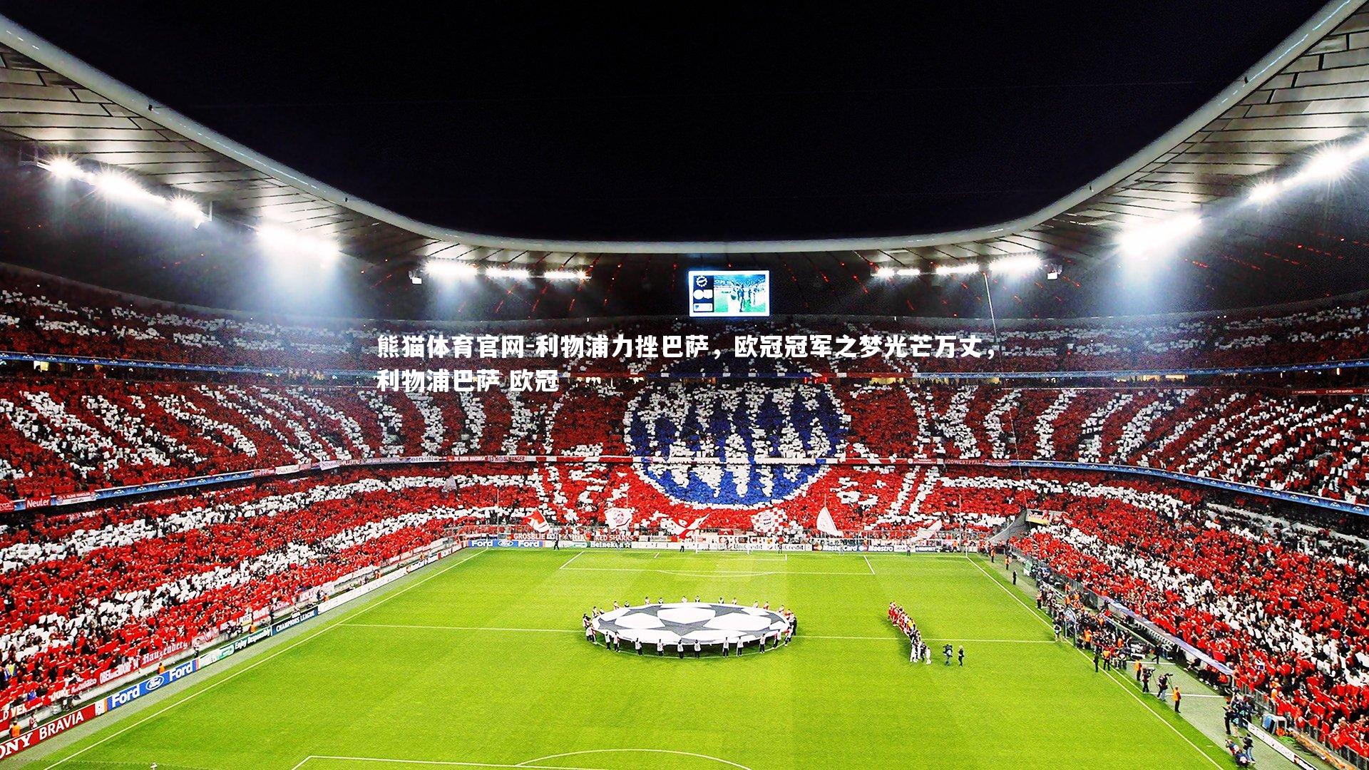 熊猫体育官网-利物浦力挫巴萨，欧冠冠军之梦光芒万丈，利物浦巴萨 欧冠