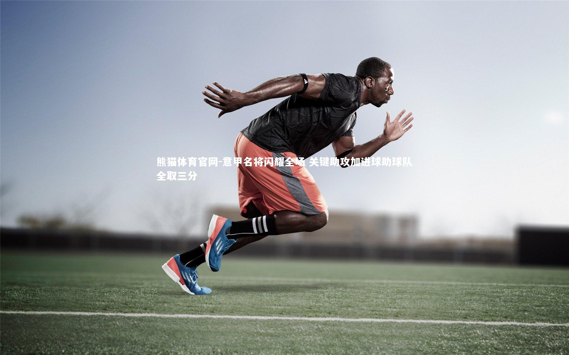 熊猫体育官网-意甲名将闪耀全场 关键助攻加进球助球队全取三分