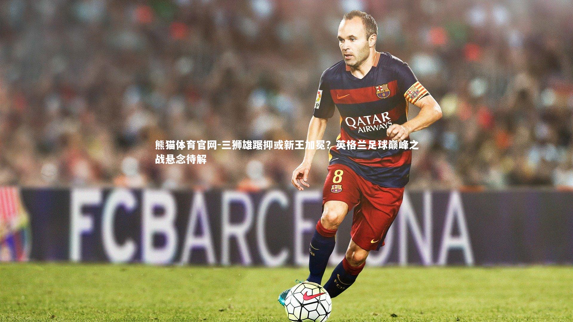 三狮雄踞抑或新王加冕？英格兰足球巅峰之战悬念待解